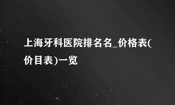 上海牙科医院排名名_价格表(价目表)一览