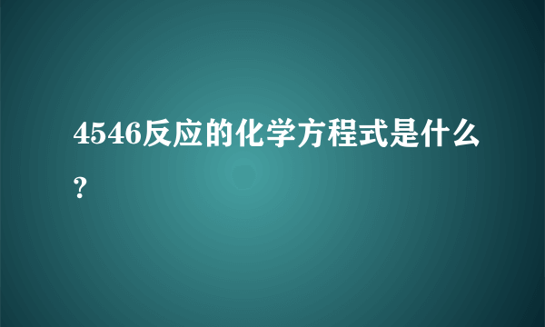 4546反应的化学方程式是什么?