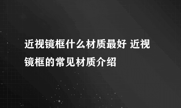 近视镜框什么材质最好 近视镜框的常见材质介绍