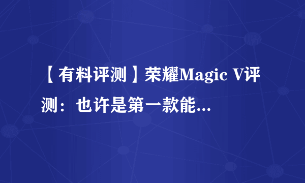 【有料评测】荣耀Magic V评测：也许是第一款能让你