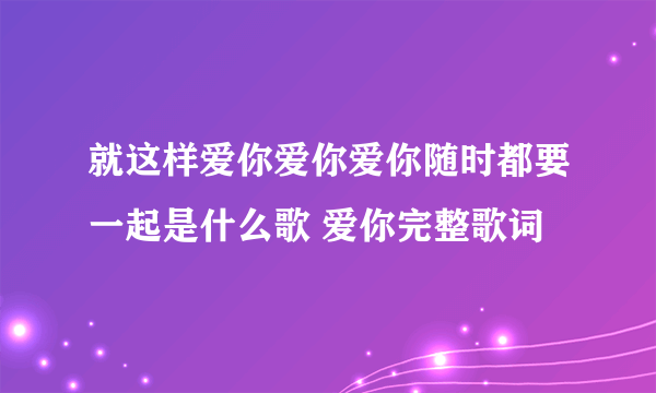 就这样爱你爱你爱你随时都要一起是什么歌 爱你完整歌词