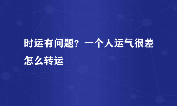 时运有问题？一个人运气很差怎么转运