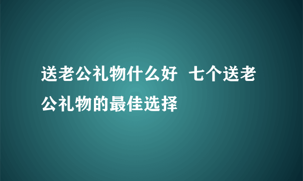 送老公礼物什么好  七个送老公礼物的最佳选择