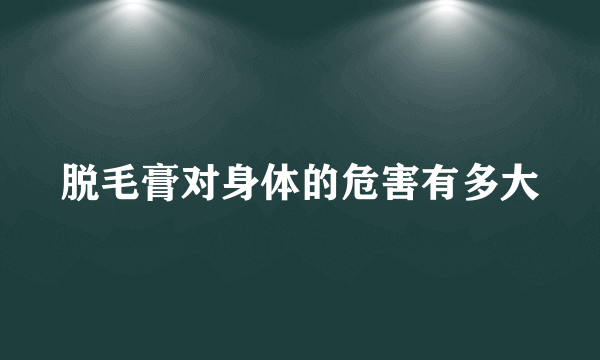 脱毛膏对身体的危害有多大