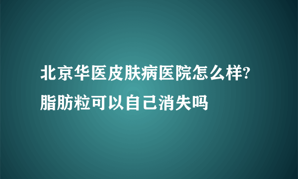 北京华医皮肤病医院怎么样?脂肪粒可以自己消失吗