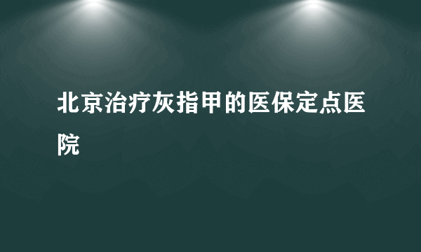 北京治疗灰指甲的医保定点医院