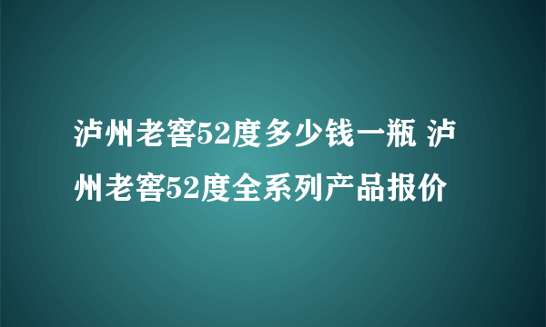 泸州老窖52度多少钱一瓶 泸州老窖52度全系列产品报价