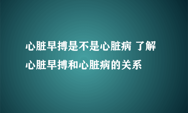 心脏早搏是不是心脏病 了解心脏早搏和心脏病的关系