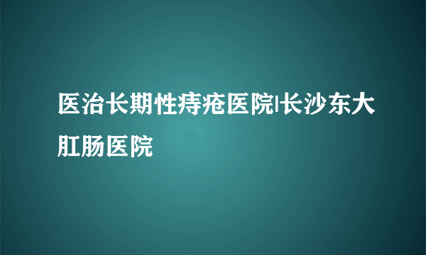 医治长期性痔疮医院|长沙东大肛肠医院