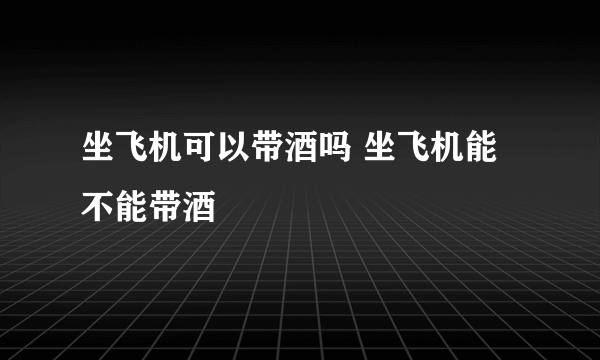 坐飞机可以带酒吗 坐飞机能不能带酒