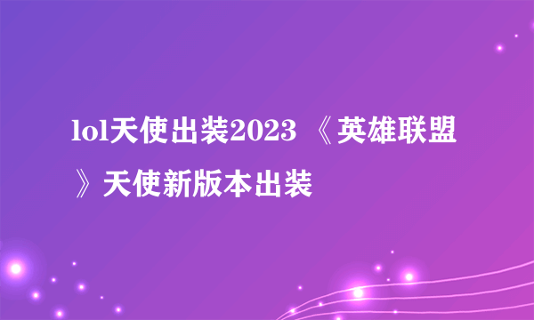 lol天使出装2023 《英雄联盟》天使新版本出装