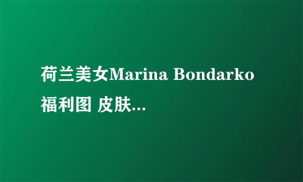 荷兰美女Marina Bondarko福利图 皮肤白皙笑容甜美