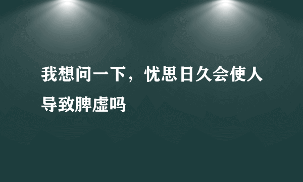 我想问一下，忧思日久会使人导致脾虚吗