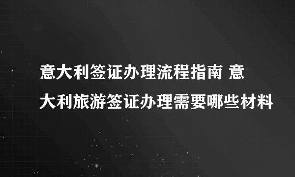 意大利签证办理流程指南 意大利旅游签证办理需要哪些材料