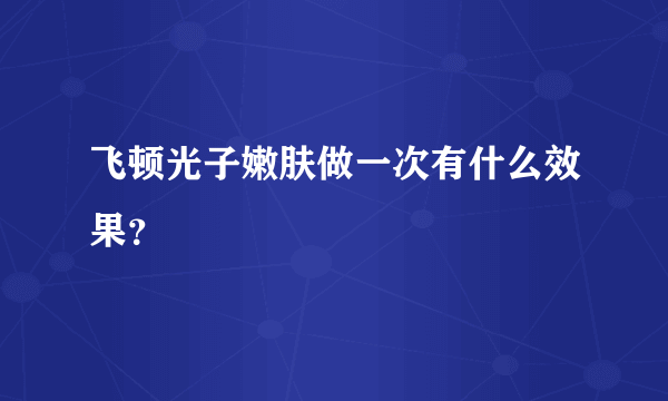 飞顿光子嫩肤做一次有什么效果？