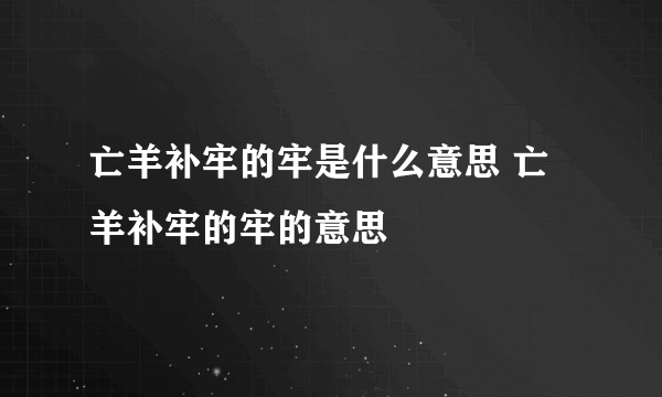 亡羊补牢的牢是什么意思 亡羊补牢的牢的意思