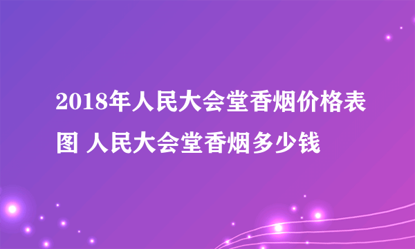 2018年人民大会堂香烟价格表图 人民大会堂香烟多少钱