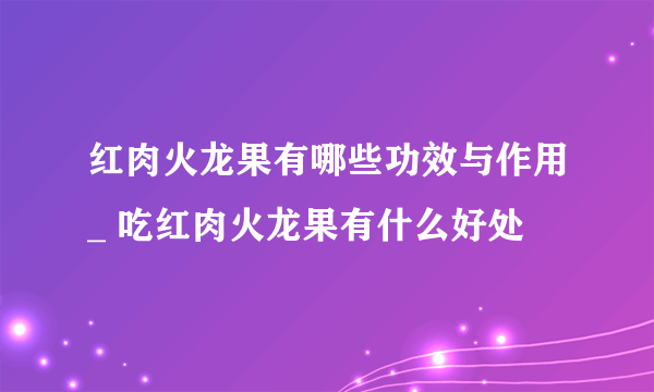 红肉火龙果有哪些功效与作用_ 吃红肉火龙果有什么好处