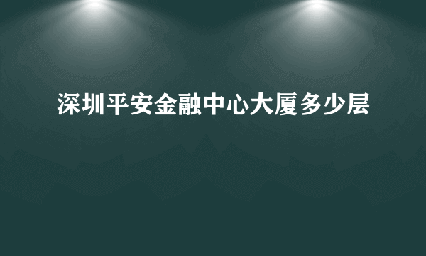 深圳平安金融中心大厦多少层