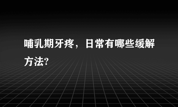 哺乳期牙疼，日常有哪些缓解方法?