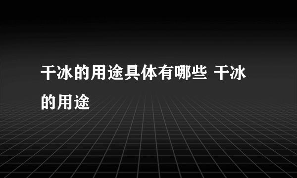 干冰的用途具体有哪些 干冰的用途