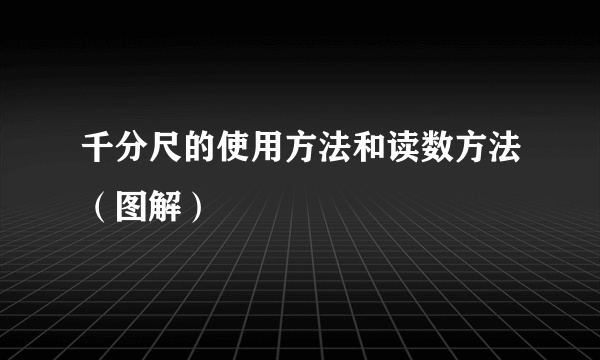 千分尺的使用方法和读数方法（图解）