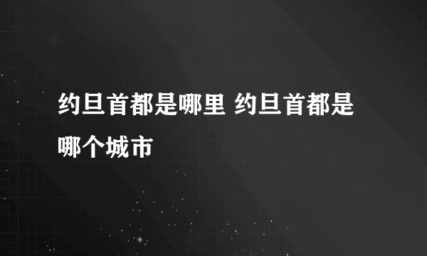 约旦首都是哪里 约旦首都是哪个城市