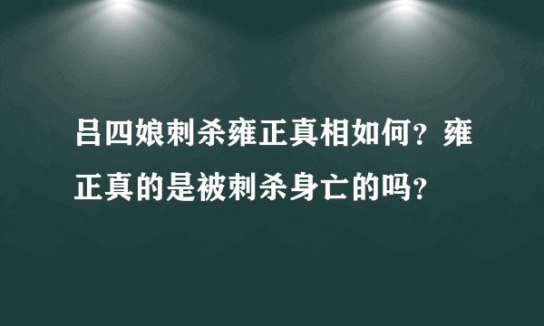 吕四娘刺杀雍正真相如何？雍正真的是被刺杀身亡的吗？