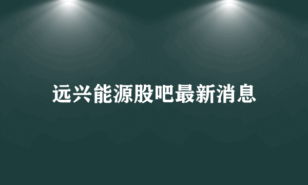 远兴能源股吧最新消息