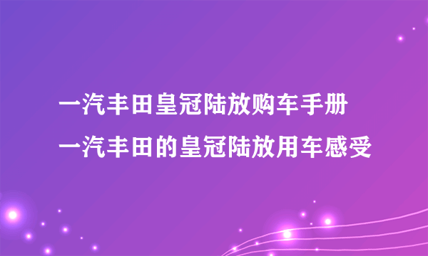 一汽丰田皇冠陆放购车手册 一汽丰田的皇冠陆放用车感受