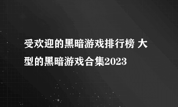 受欢迎的黑暗游戏排行榜 大型的黑暗游戏合集2023