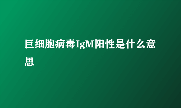 巨细胞病毒IgM阳性是什么意思