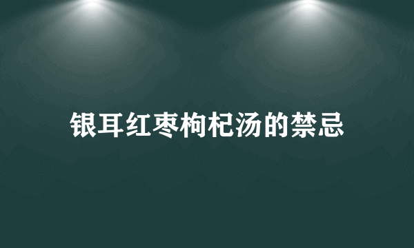 银耳红枣枸杞汤的禁忌