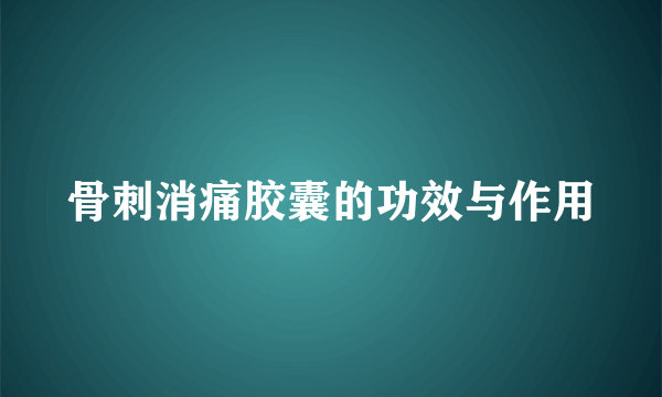 骨刺消痛胶囊的功效与作用