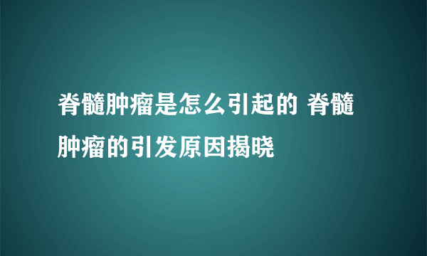 脊髓肿瘤是怎么引起的 脊髓肿瘤的引发原因揭晓