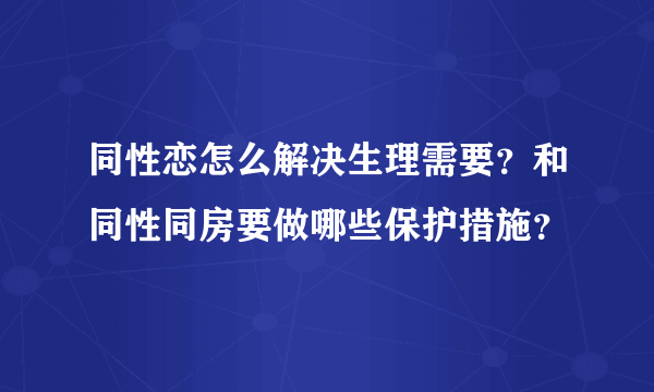 同性恋怎么解决生理需要？和同性同房要做哪些保护措施？