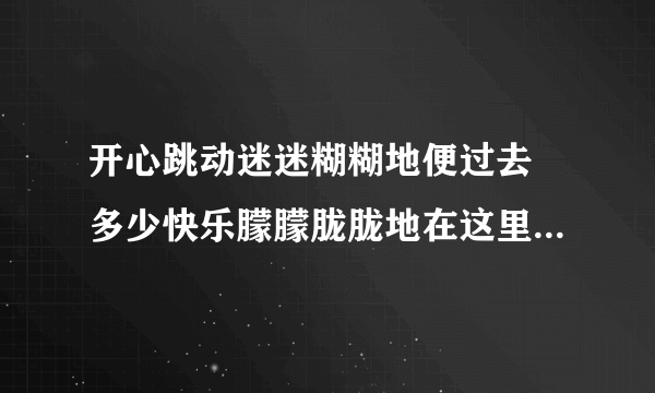 开心跳动迷迷糊糊地便过去 多少快乐朦朦胧胧地在这里 是什么歌曲