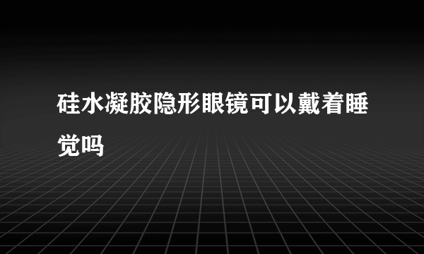 硅水凝胶隐形眼镜可以戴着睡觉吗