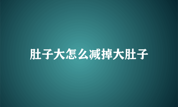 肚子大怎么减掉大肚子