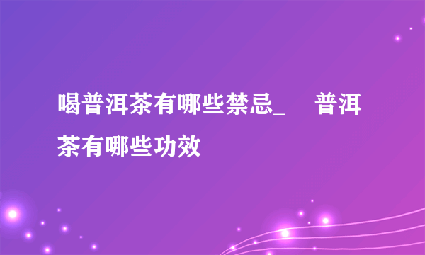 喝普洱茶有哪些禁忌_    普洱茶有哪些功效