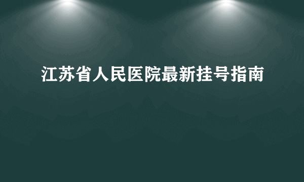 江苏省人民医院最新挂号指南