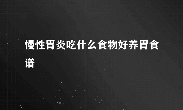 慢性胃炎吃什么食物好养胃食谱