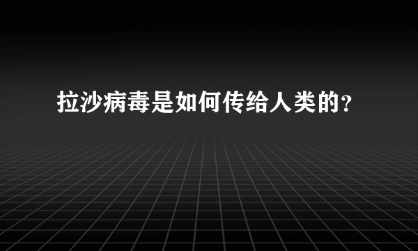 拉沙病毒是如何传给人类的？