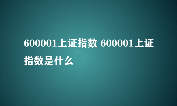 600001上证指数 600001上证指数是什么