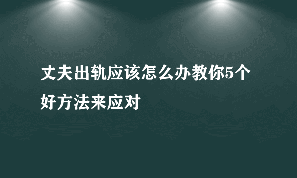 丈夫出轨应该怎么办教你5个好方法来应对