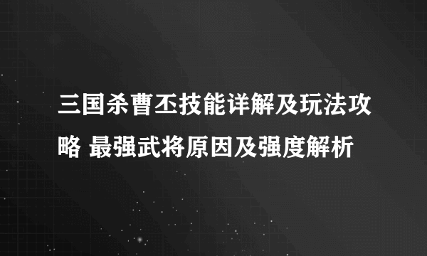 三国杀曹丕技能详解及玩法攻略 最强武将原因及强度解析