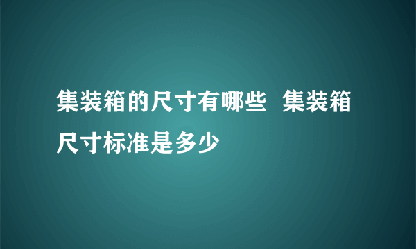 集装箱的尺寸有哪些  集装箱尺寸标准是多少