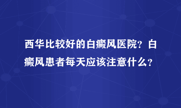 西华比较好的白癜风医院？白癜风患者每天应该注意什么？