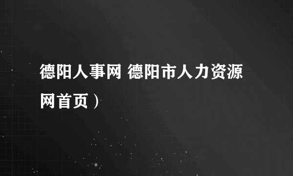 德阳人事网 德阳市人力资源网首页）