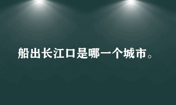 船出长江口是哪一个城市。